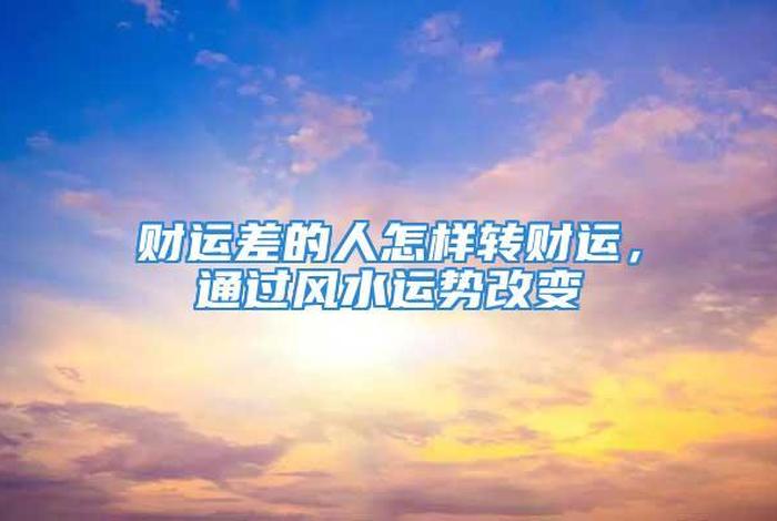 如何改变风水对自己的影响 - 怎么改变自身风水提高财运