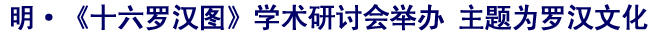 「佛教」明·《十六罗汉图》学术研讨会举办 主题为罗汉文化