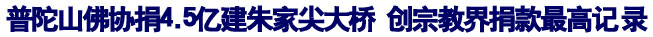 「佛教」普陀山佛协捐4.5亿建朱家尖大桥 创宗教界捐款最高记录