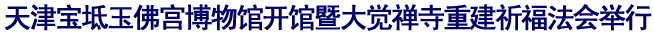 「博物馆」天津宝坻玉佛宫博物馆开馆暨大觉禅寺重建祈福法会举行