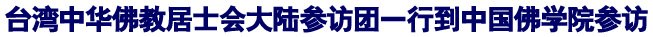 「佛教」台湾中华佛教居士会大陆参访团一行到中国佛学院参访