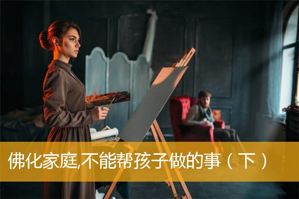 「佛学」佛化家庭,不能帮孩子做的事（下）