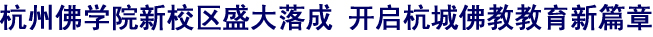 「佛教」杭州佛学院新校区盛大落成 开启杭城佛教教育新篇章