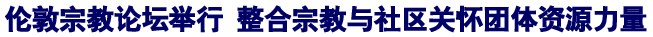 伦敦宗教论坛举行 整合宗教与社区关怀团体资源力量