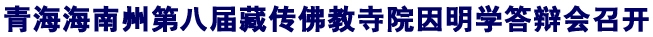 「佛教」青海海南州第八届藏传佛教寺院因明学答辩会召开