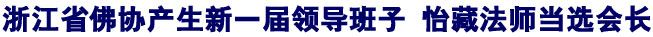 「佛教」浙江省佛协产生新一届领导班子 怡藏法师当选会长