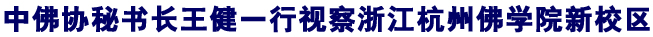 「王健」中佛协秘书长王健一行视察浙江杭州佛学院新校区